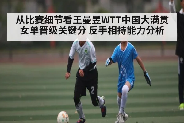 从比赛细节看王曼昱WTT中国大满贯女单晋级关键分 反手相持能力分析