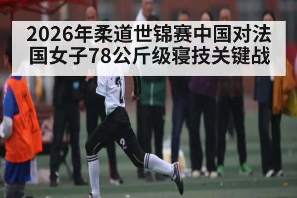 2026年柔道世锦赛中国对法国女子78公斤级寝技关键战